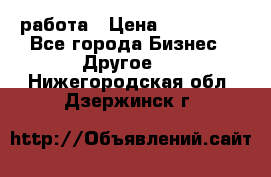 работа › Цена ­ 100 000 - Все города Бизнес » Другое   . Нижегородская обл.,Дзержинск г.